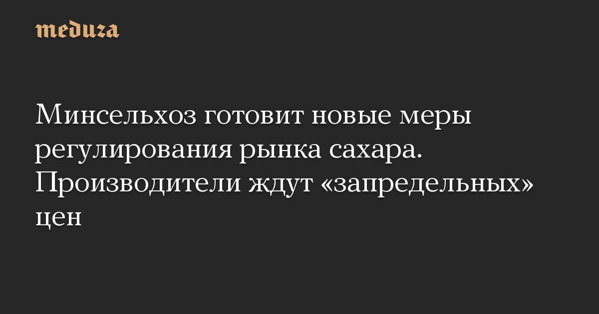 Минсельхоз готовит новые меры регулирования рынка сахара. Производители ждут «запредельных» цен