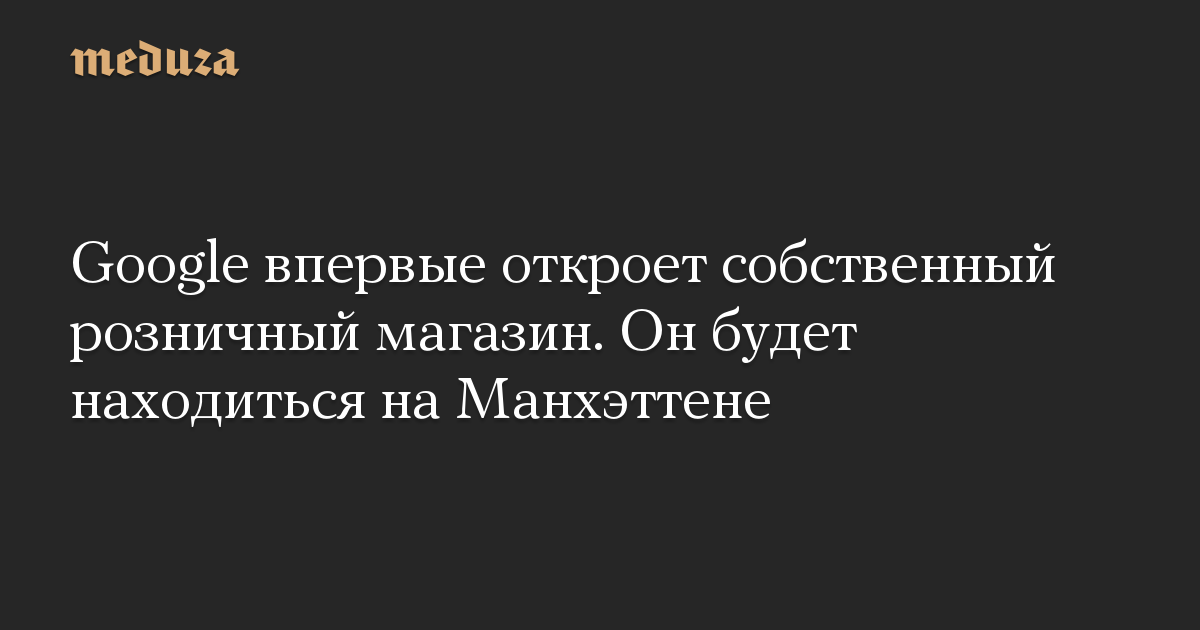 Google впервые откроет собственный розничный магазин. Он будет находиться на Манхэттене