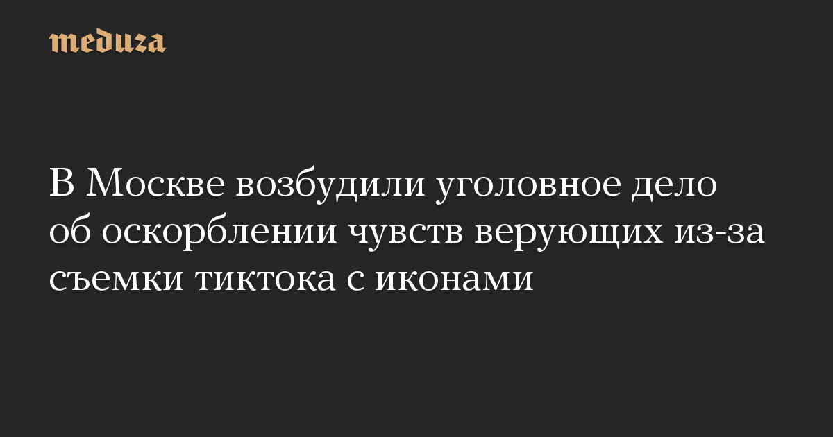 В Москве возбудили уголовное дело об оскорблении чувств верующих из-за съемки тиктока с иконами