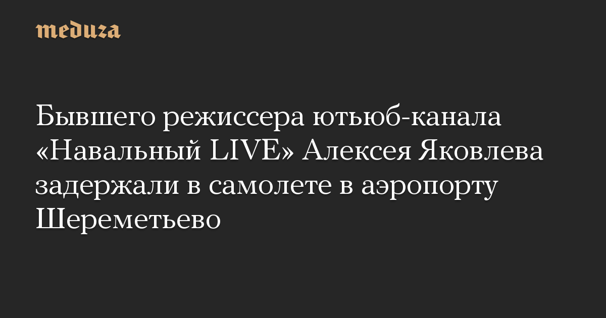 Бывшего режиссера ютьюб-канала «Навальный LIVE» Алексея Яковлева задержали в самолете в аэропорту Шереметьево