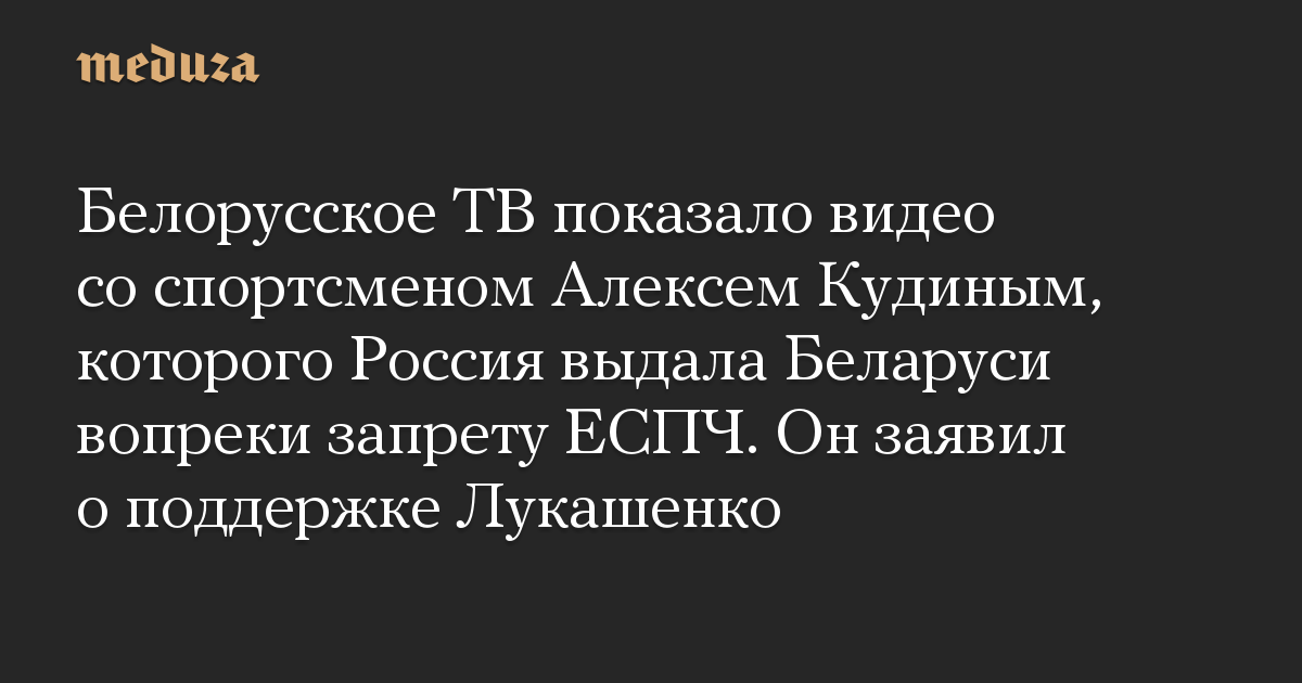 Белорусское ТВ показало видео со спортсменом Алексем Кудиным, которого Россия выдала Беларуси вопреки запрету ЕСПЧ. Он заявил о поддержке Лукашенко