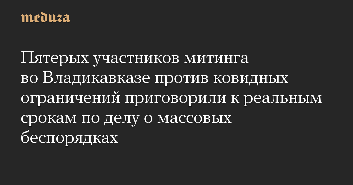 Пятерых участников митинга во Владикавказе против ковидных ограничений приговорили к реальным срокам по делу о массовых беспорядках