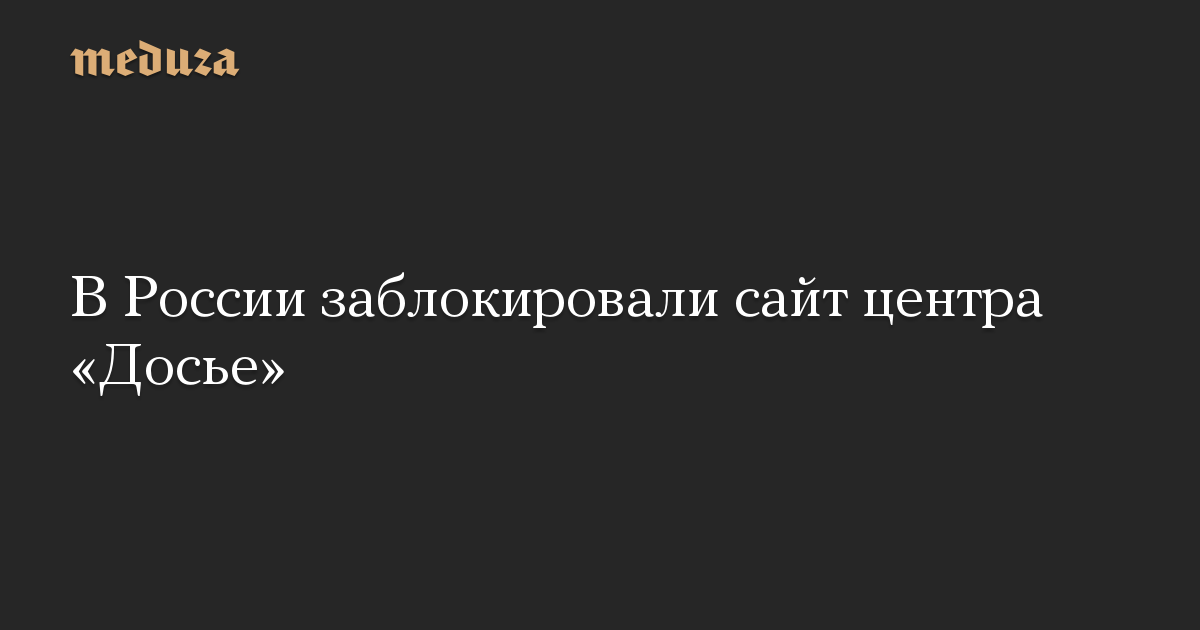 В России заблокировали сайт центра «Досье»