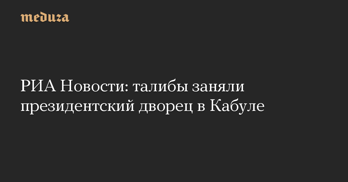 РИА Новости: талибы заняли президентский дворец в Кабуле