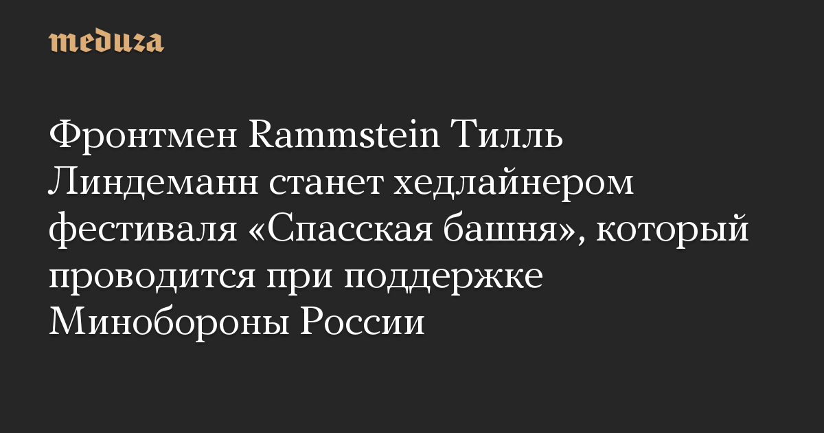 Фронтмен Rammstein Тилль Линдеманн станет хедлайнером фестиваля «Спасская башня», который проводится при поддержке Минобороны России