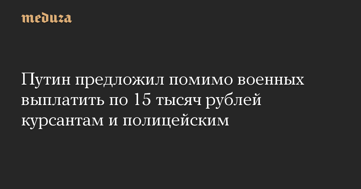 Путин предложил помимо военных выплатить по 15 тысяч рублей курсантам и полицейским