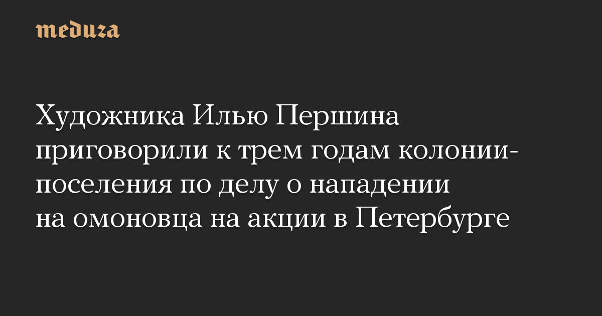 Художника Илью Першина приговорили к трем годам колонии-поселения по делу о нападении на омоновца на акции в Петербурге