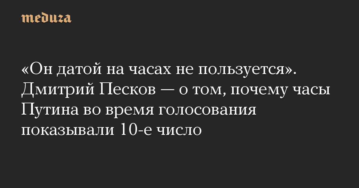 «Он датой на часах не пользуется». Дмитрий Песков — о том, почему часы Путина во время голосования показывали 10-е число