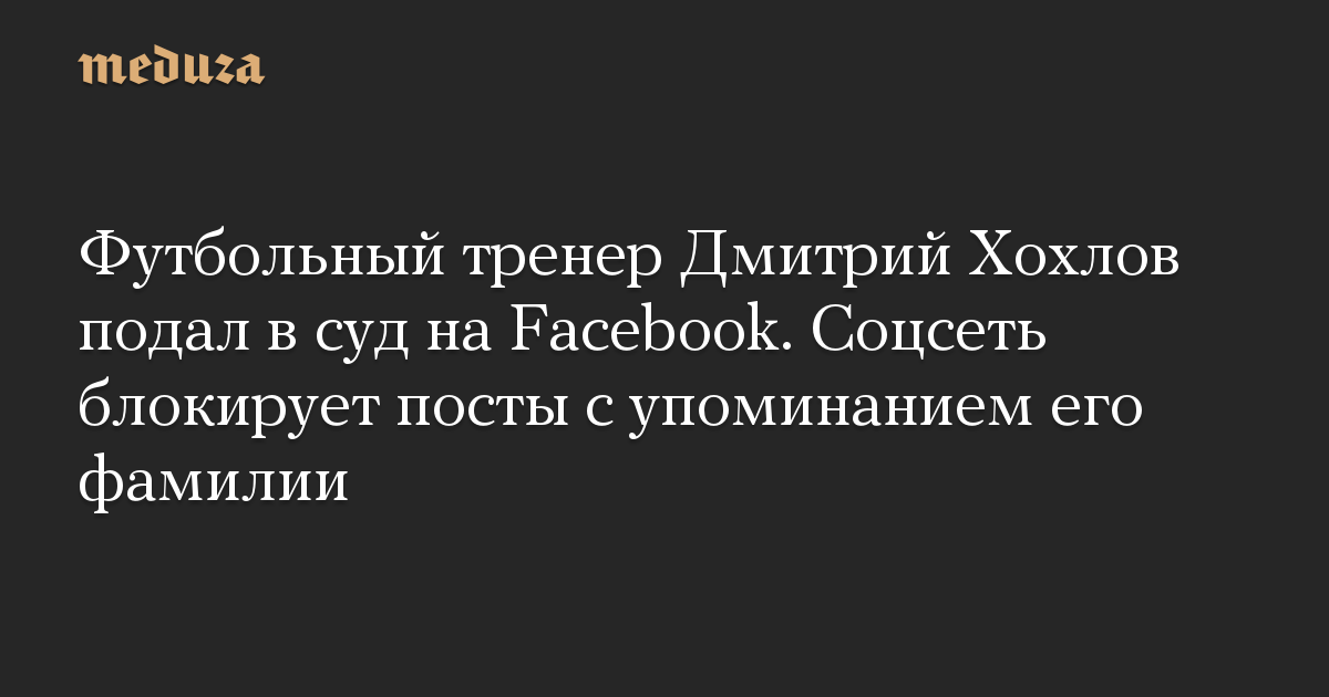 Футбольный тренер Дмитрий Хохлов подал в суд на Facebook. Соцсеть блокирует посты с упоминанием его фамилии