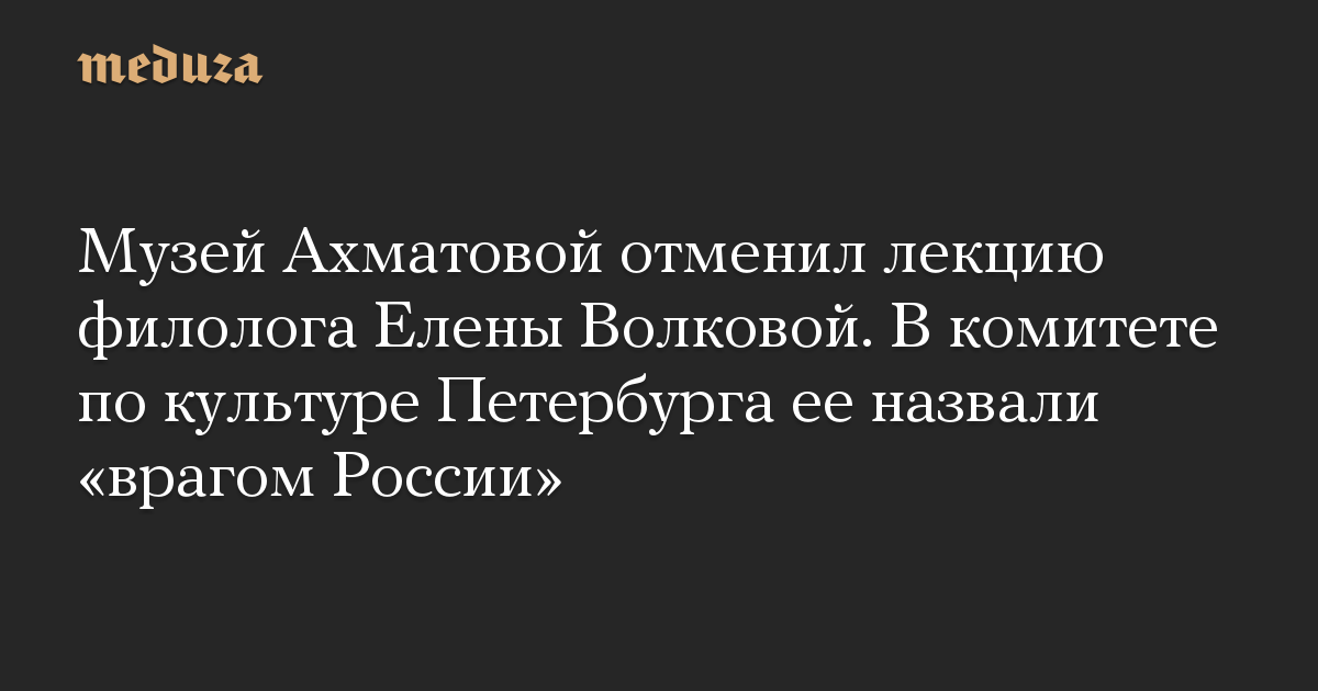 Музей Ахматовой отменил лекцию филолога Елены Волковой. В комитете по культуре Петербурга ее назвали «врагом России»