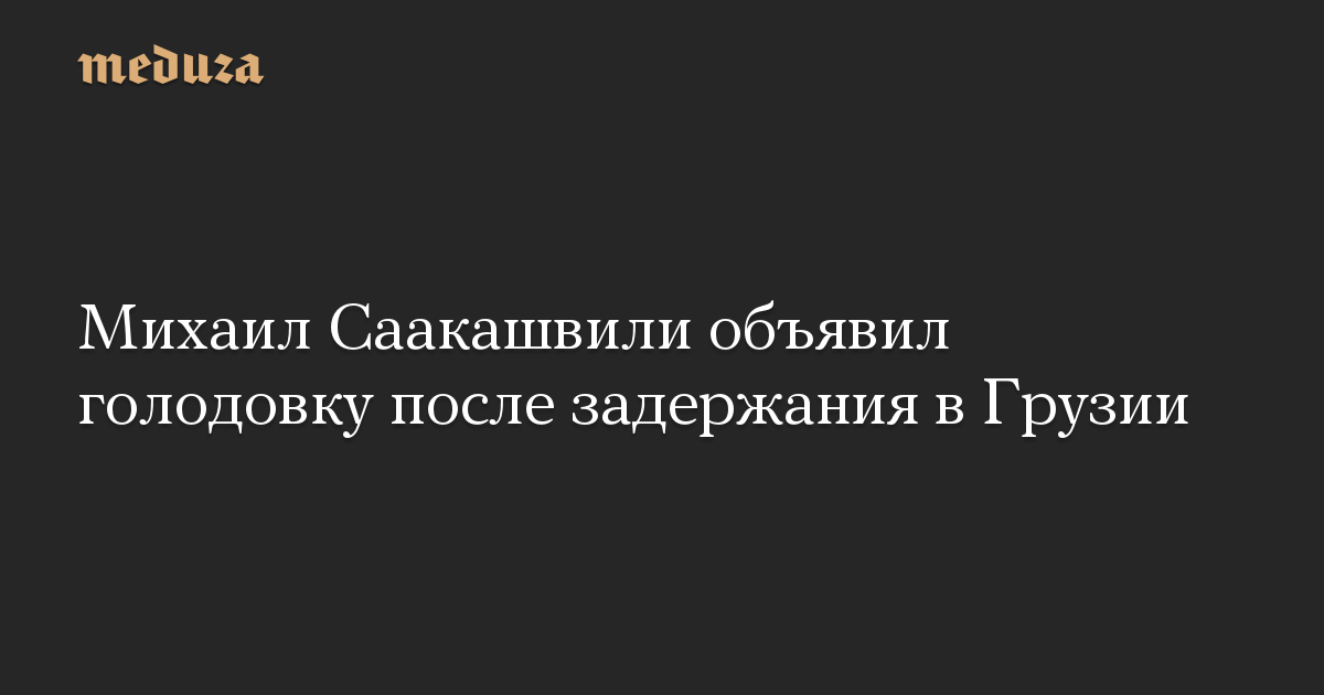 Михаил Саакашвили объявил голодовку после задержания в Грузии