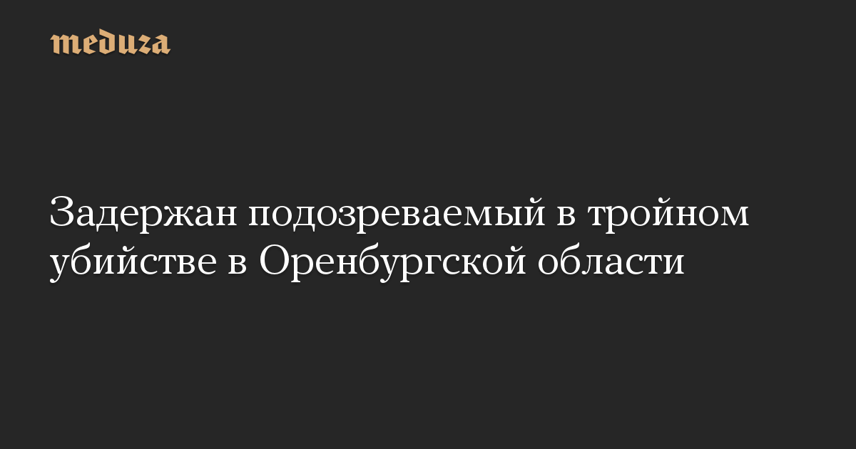 Задержан подозреваемый в тройном убийстве в Оренбургской области