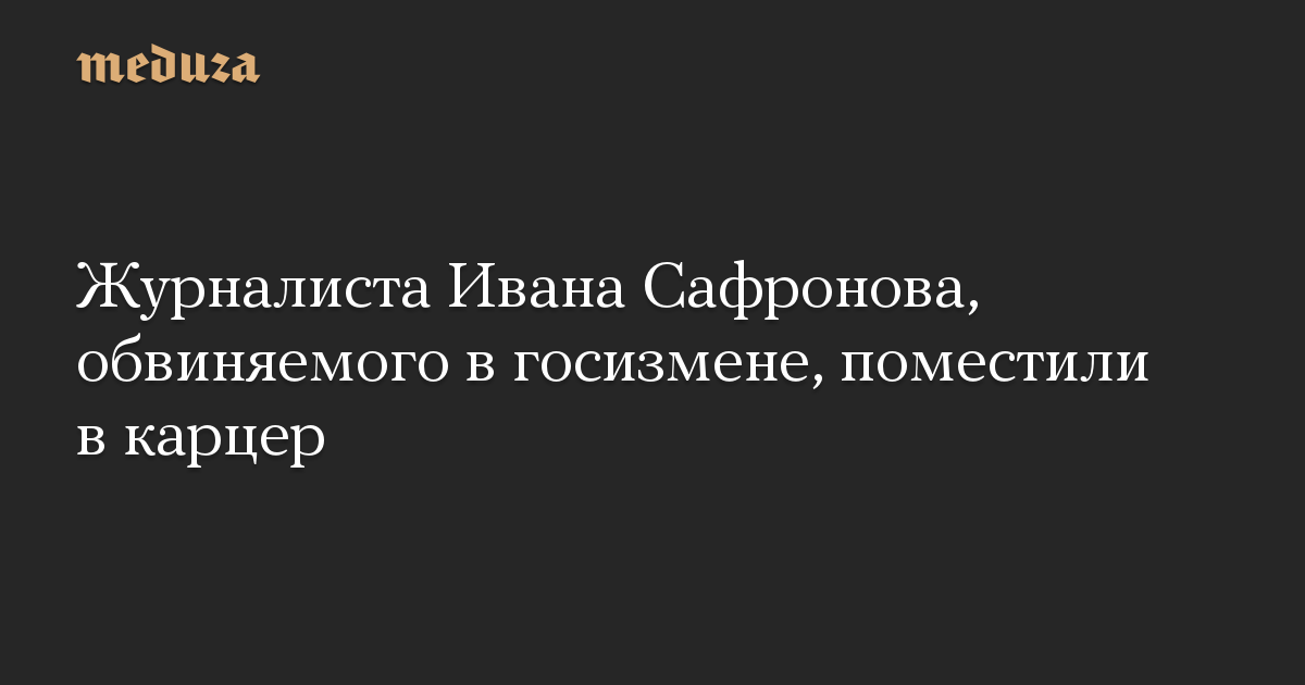 Журналиста Ивана Сафронова, обвиняемого в госизмене, поместили в карцер