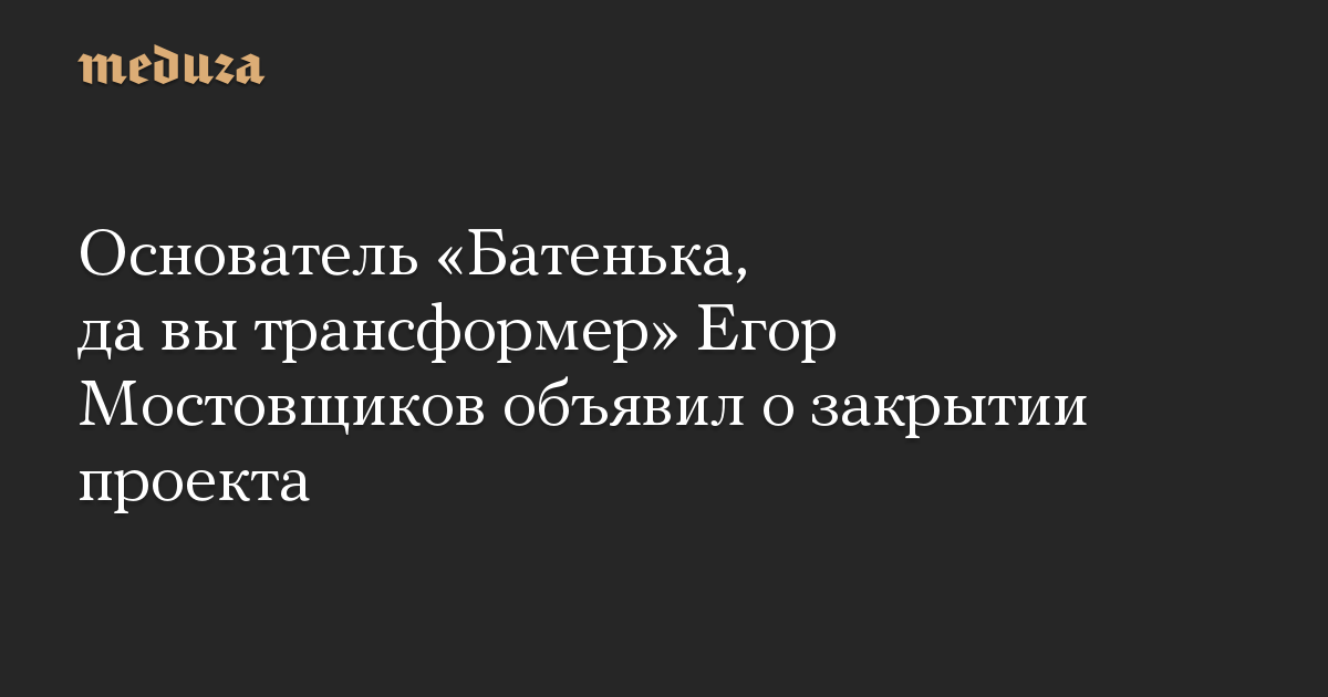 Основатель «Батенька, да вы трансформер» Егор Мостовщиков объявил о закрытии проекта