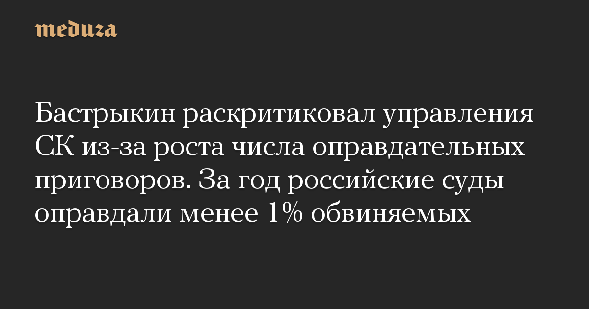 Бастрыкин раскритиковал управления СК из-за роста числа оправдательных приговоров. За год российские суды оправдали менее 1% обвиняемых