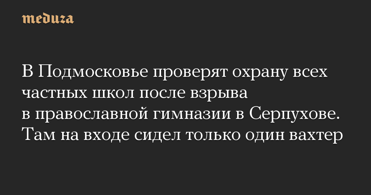 В Подмосковье проверят охрану всех частных школ после взрыва в православной гимназии в Серпухове. Там на входе сидел только один вахтер