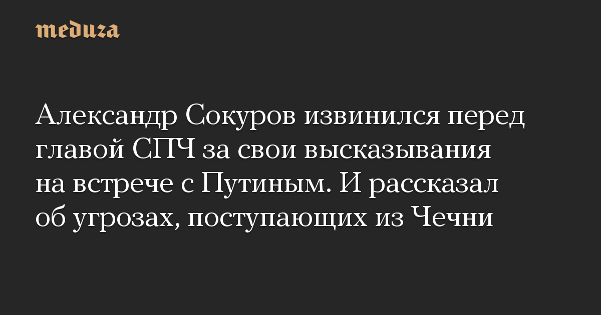 Александр Сокуров извинился перед главой СПЧ за свои высказывания на встрече с Путиным. И рассказал об угрозах, поступающих из Чечни