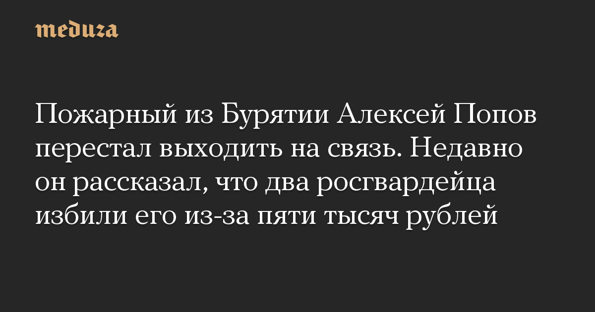 Пожарный из Бурятии Алексей Попов перестал выходить на связь. Недавно он рассказал, что два росгвардейца избили его из-за пяти тысяч рублей