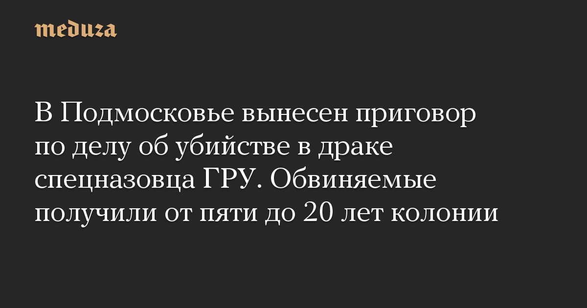 В Подмосковье вынесен приговор по делу об убийстве в драке спецназовца ГРУ. Обвиняемые получили от пяти до 20 лет колонии