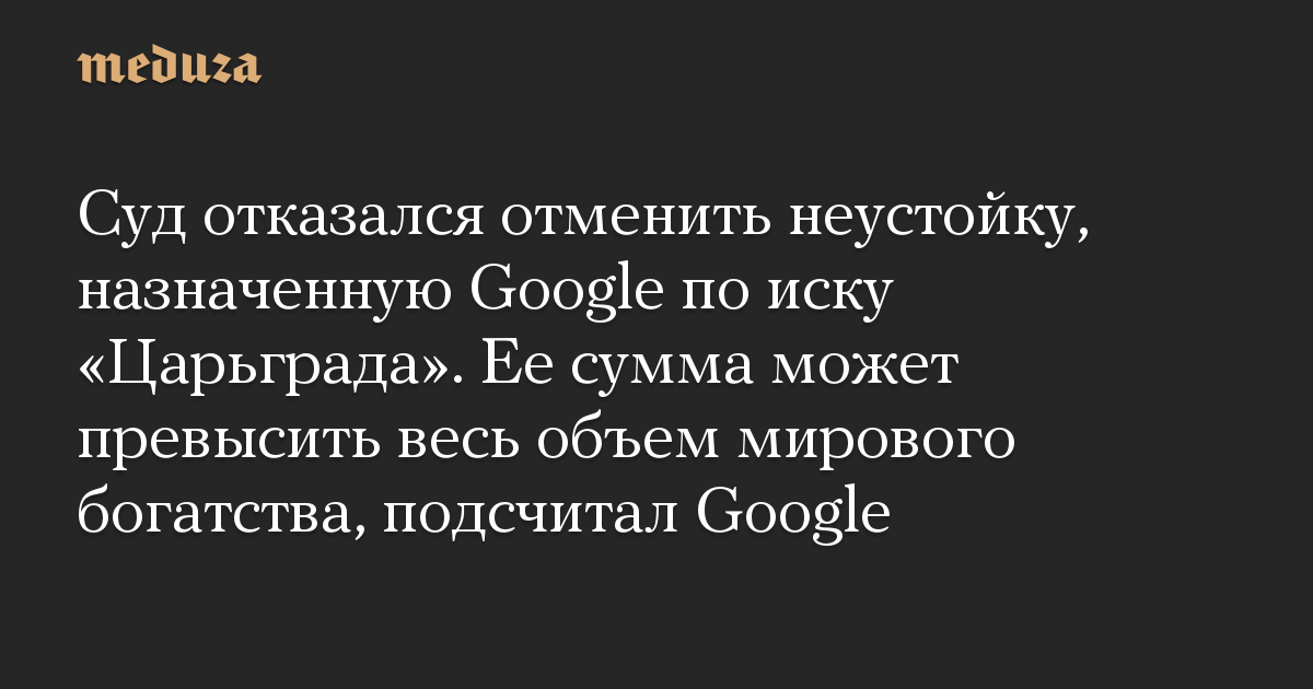 Суд отказался отменить неустойку, назначенную Google по иску «Царьграда». Ее сумма может превысить весь объем мирового богатства, подсчитал Google