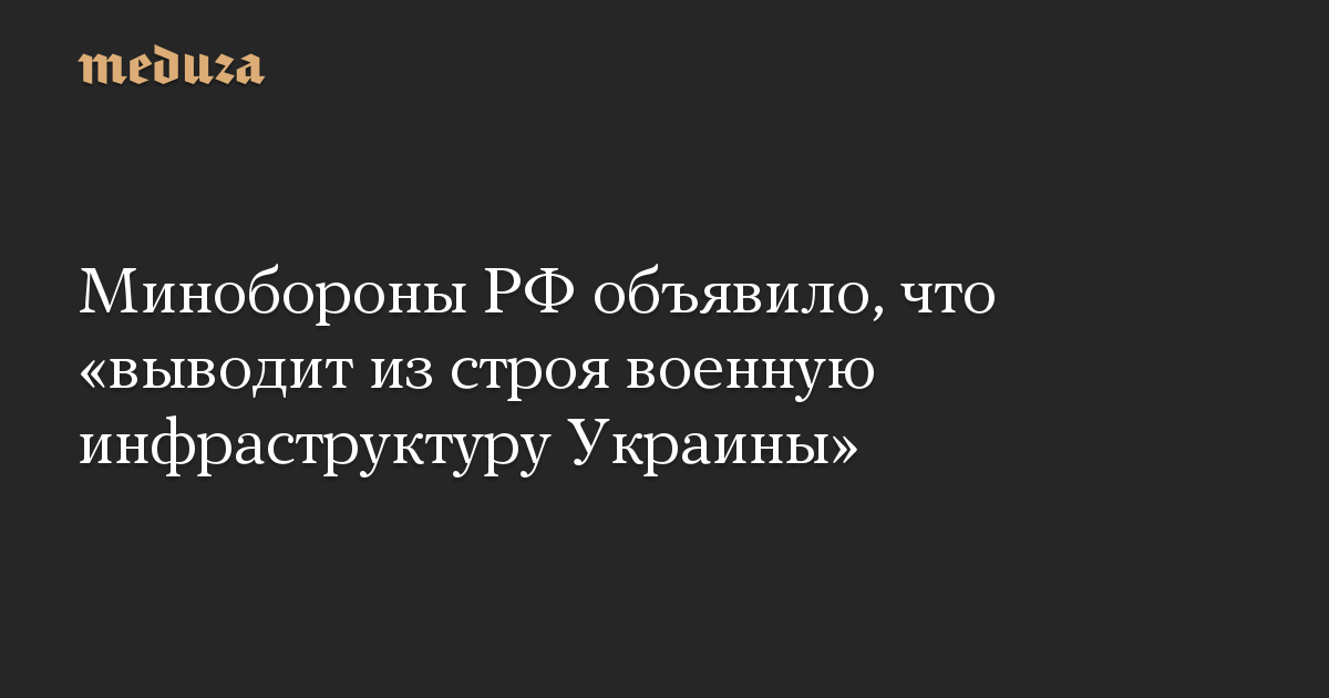 Минобороны РФ объявило, что «выводит из строя военную инфраструктуру Украины»