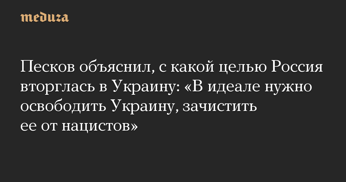 Песков объяснил, с какой целью Россия вторглась в Украину: «В идеале нужно освободить Украину, зачистить ее от нацистов»