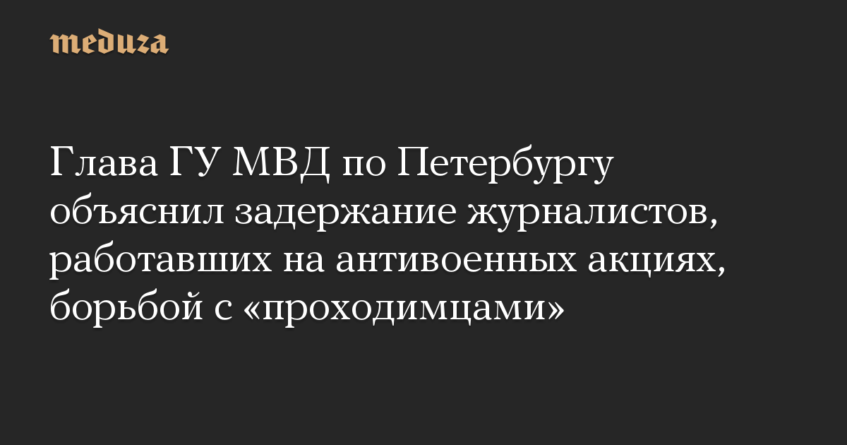 Глава ГУ МВД по Петербургу объяснил задержание журналистов, работавших на антивоенных акциях, борьбой с «проходимцами»