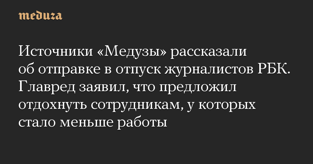 Источники «Медузы» рассказали об отправке в отпуск журналистов РБК. Главред заявил, что предложил отдохнуть сотрудникам, у которых стало меньше работы