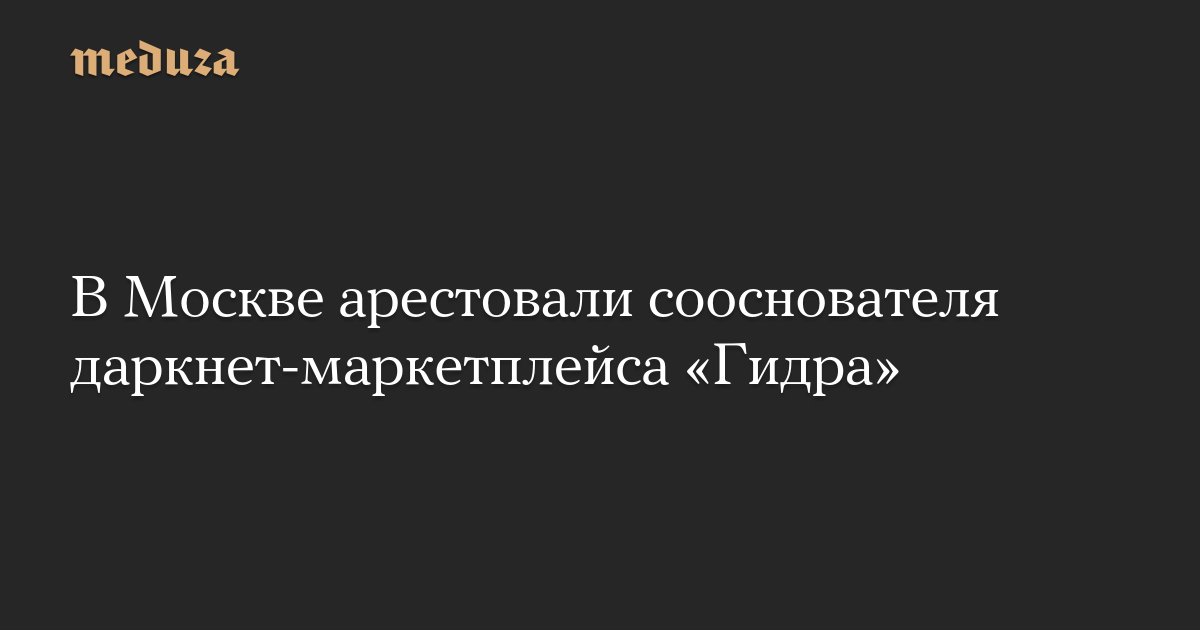 В Москве арестовали сооснователя даркнет-маркетплейса «Гидра»