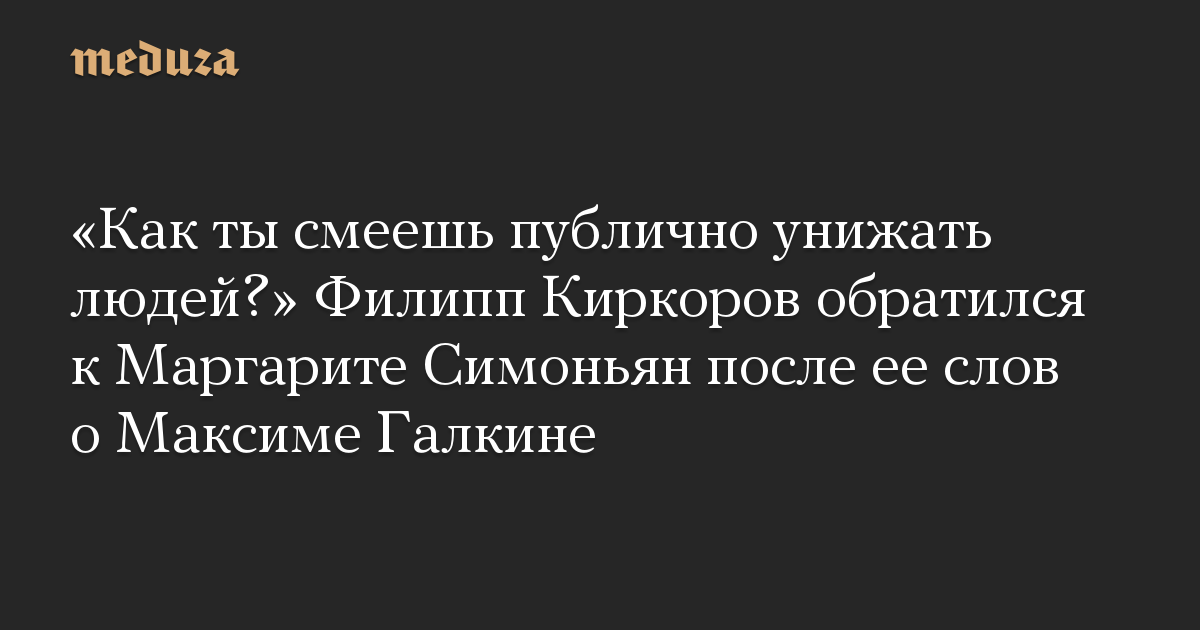 «Как ты смеешь публично унижать людей?» Филипп Киркоров обратился к Маргарите Симоньян после ее слов о Максиме Галкине