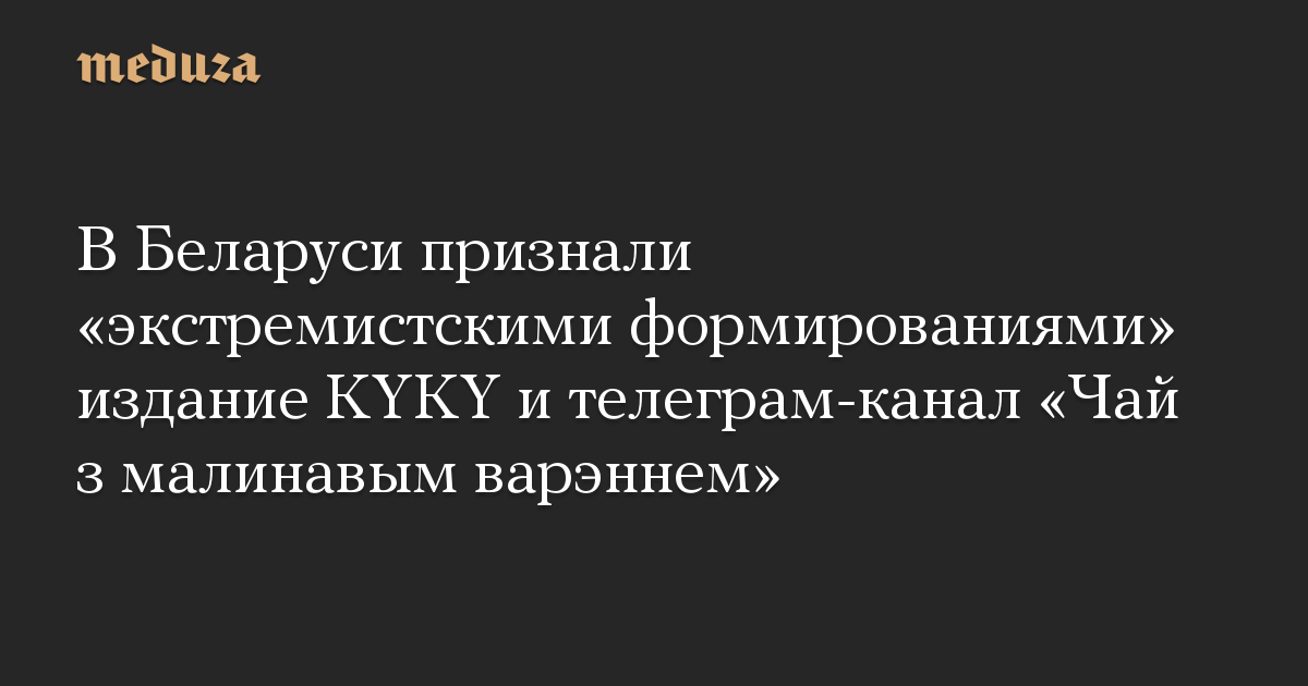 В Беларуси признали «экстремистскими формированиями» издание KYKY и телеграм-канал «Чай з малинавым варэннем»