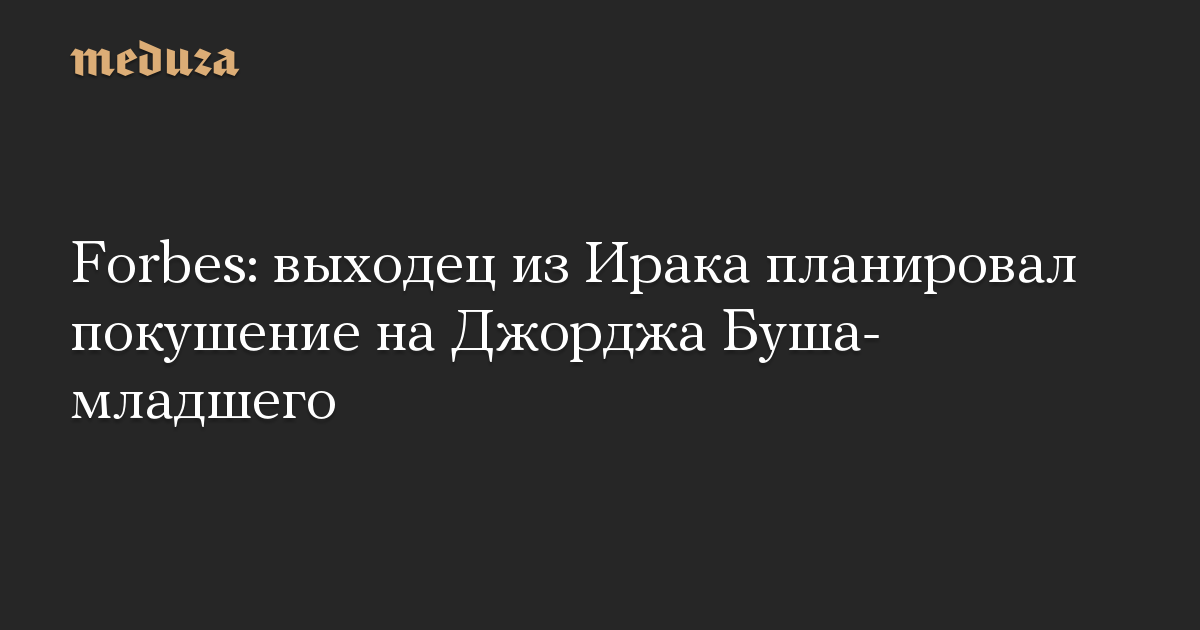 Forbes: выходец из Ирака планировал покушение на Джорджа Буша-младшего