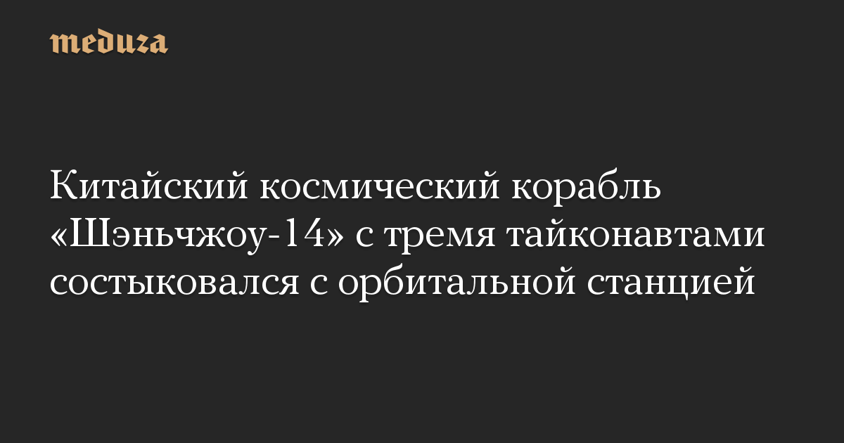 Китайский космический корабль «Шэньчжоу-14» с тремя тайконавтами состыковался с орбитальной станцией