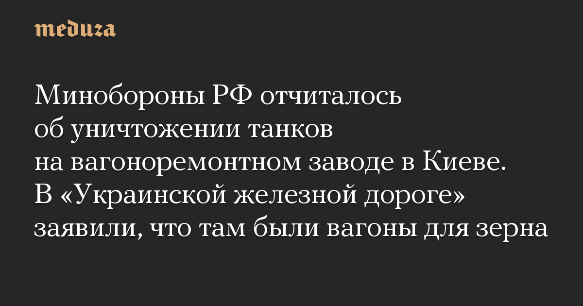 Минобороны РФ отчиталось об уничтожении танков на вагоноремонтном заводе в Киеве. В «Украинской железной дороге» заявили, что там были вагоны для зерна