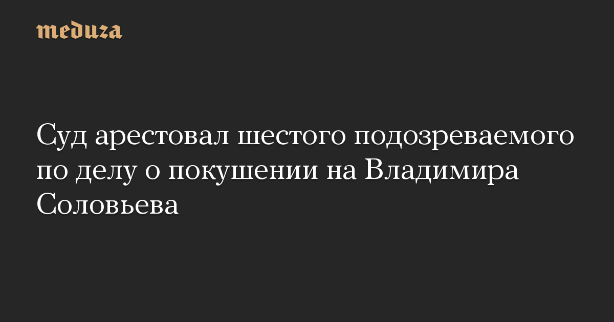 Суд арестовал шестого подозреваемого по делу о покушении на Владимира Соловьева