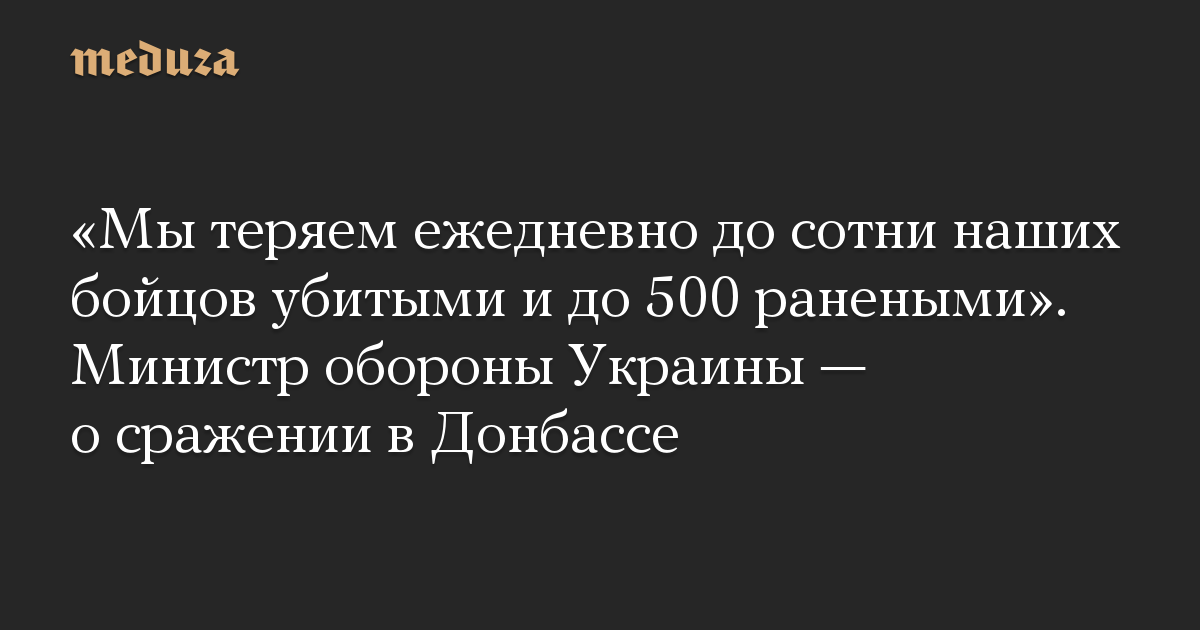 «Мы теряем ежедневно до сотни наших бойцов убитыми и до 500 ранеными». Министр обороны Украины — о сражении в Донбассе