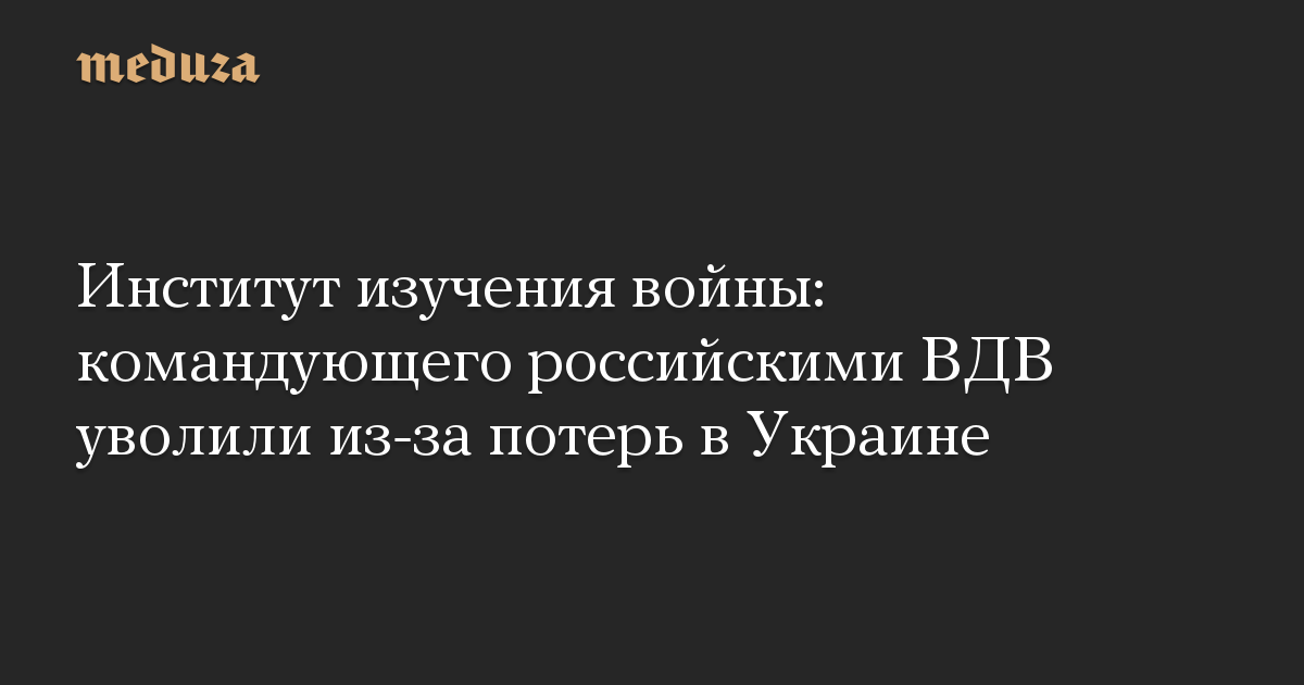 Институт изучения войны: командующего российскими ВДВ уволили из-за потерь в Украине