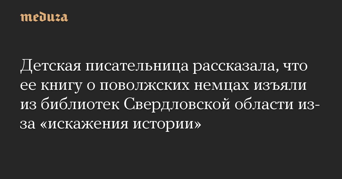 Детская писательница рассказала, что ее книгу о поволжских немцах изъяли из библиотек Свердловской области из-за «искажения истории»