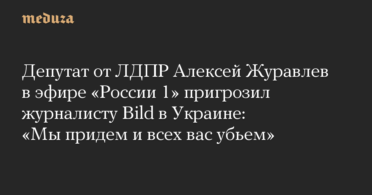 Депутат от ЛДПР Алексей Журавлев в эфире «России 1» пригрозил журналисту Bild в Украине: «Мы придем и всех вас убьем»