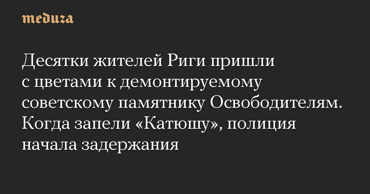 Десятки жителей Риги пришли с цветами к демонтируемому советскому памятнику Освободителям. Когда запели «Катюшу», полиция начала задержания