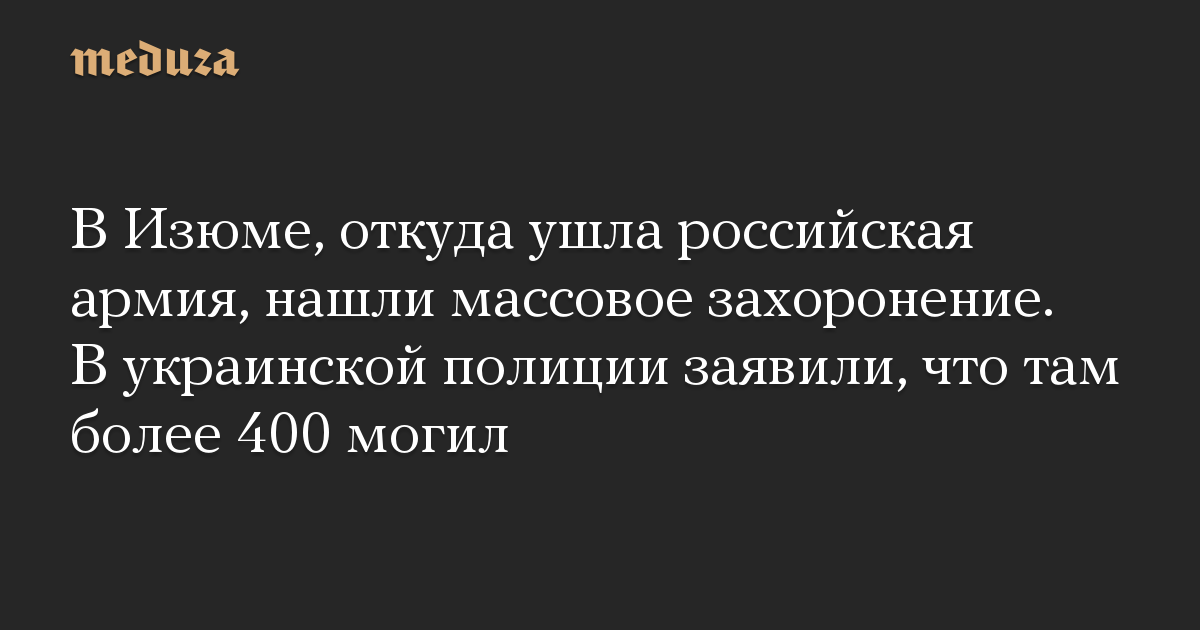 В Изюме, откуда ушла российская армия, нашли массовое захоронение. В украинской полиции заявили, что там более 400 могил