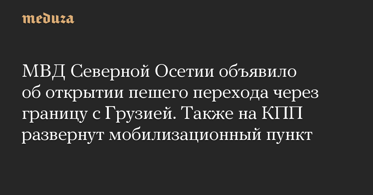 МВД Северной Осетии объявило об открытии пешего перехода через границу с Грузией. Также на КПП развернут мобилизационный пункт