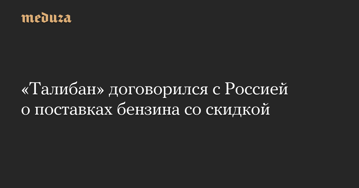 «Талибан» договорились с Россией о поставках бензина со скидкой