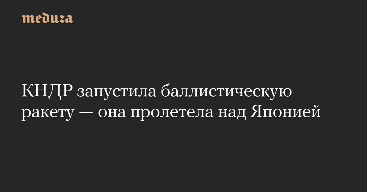 КНДР запустила баллистическую ракету — она пролетела над Японией