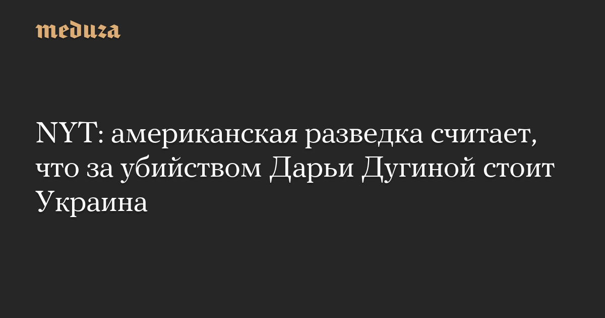 NYT: американская разведка считает, что за убийством Дарьи Дугиной стоит Украина