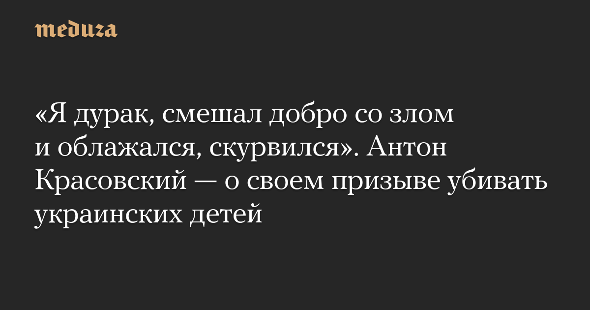 «Я дурак, смешал добро со злом и облажался, скурвился». Антон Красовский — о своем призыве убивать украинских детей