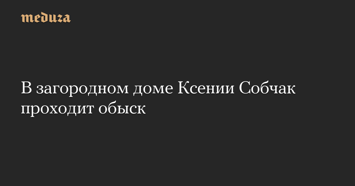 В загородном доме Ксении Собчак проходит обыск