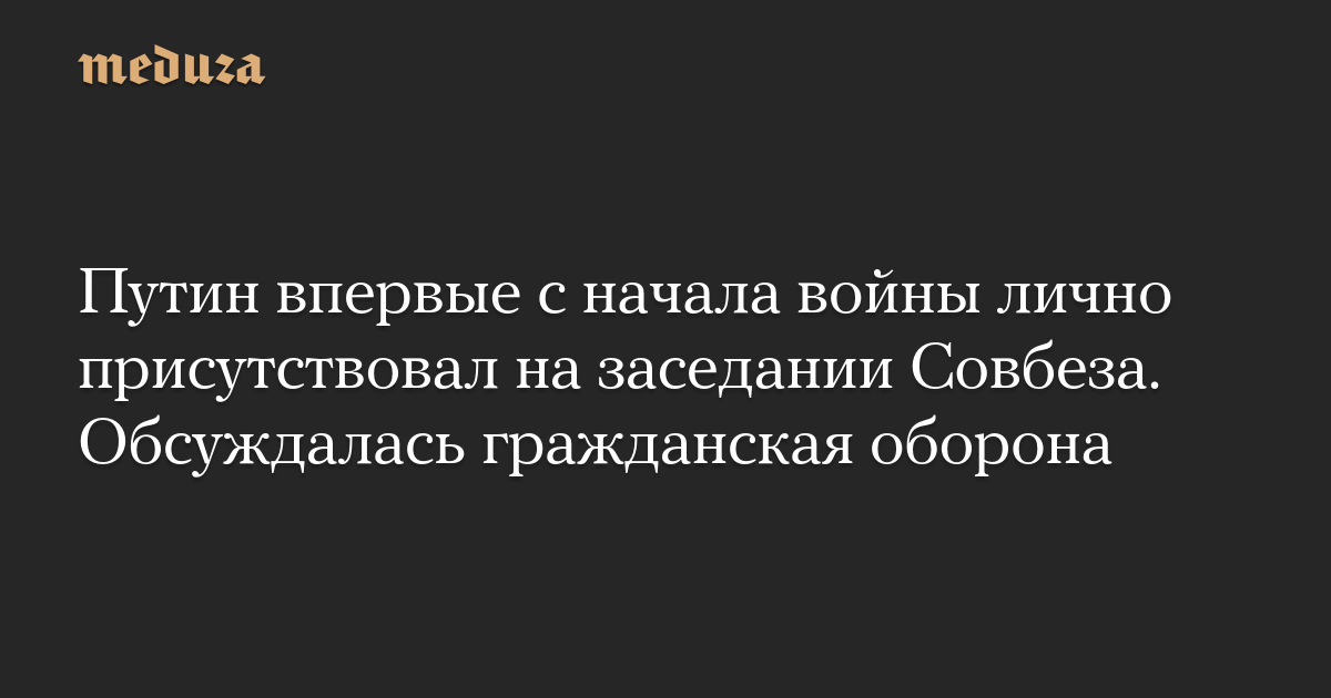 Путин впервые с начала войны лично присутствовал на заседании Совбеза. Обсуждалась гражданская оборона