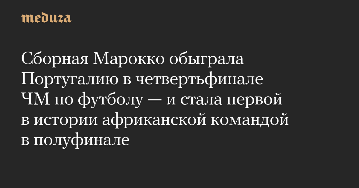 Сборная Марокко обыграла Португалию в четвертьфинале ЧМ по футболу — и стала первой в истории африканской командой в полуфинале