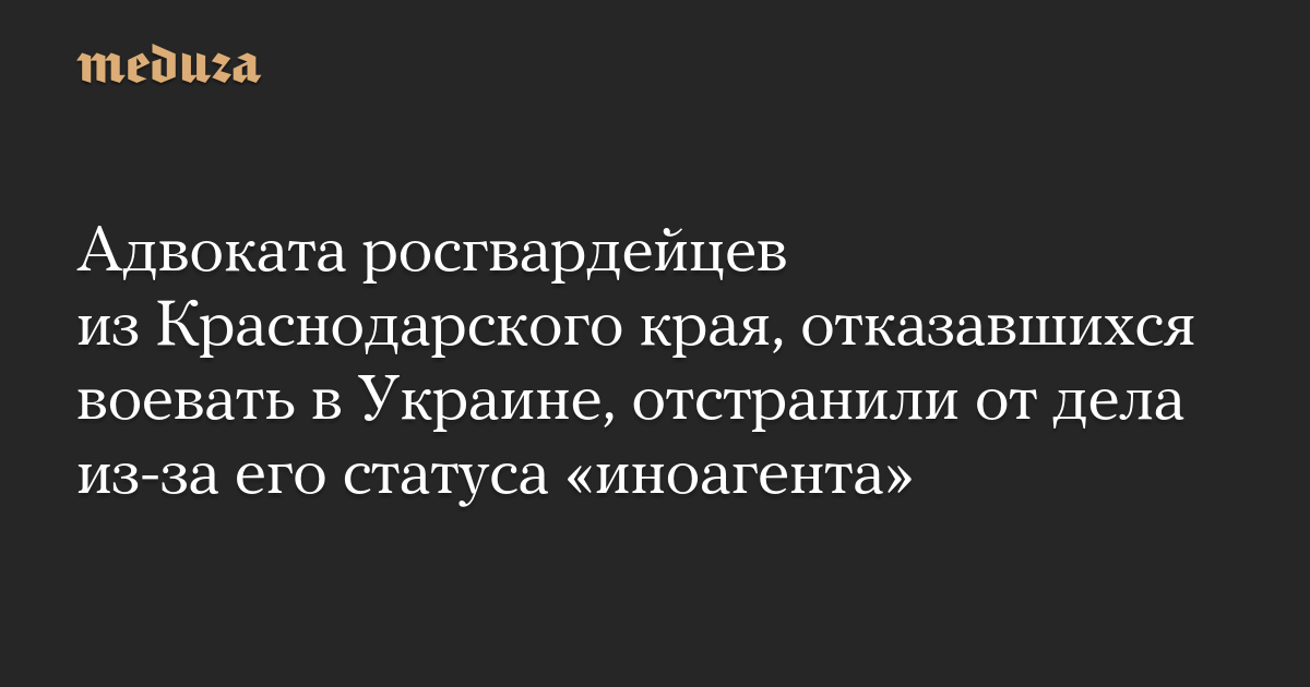 Адвоката росгвардейцев из Краснодарского края, отказавшихся воевать в Украине, отстранили от дела из-за его статуса «иноагента»